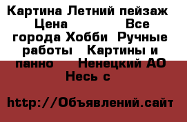 Картина Летний пейзаж › Цена ­ 25 420 - Все города Хобби. Ручные работы » Картины и панно   . Ненецкий АО,Несь с.